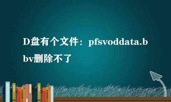 D盘有个文件：pfsvoddata.bbv删除不了