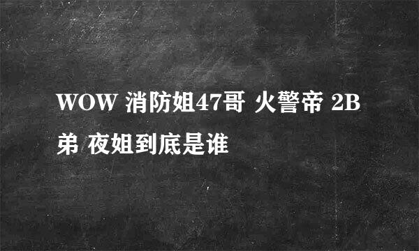 WOW 消防姐47哥 火警帝 2B弟 夜姐到底是谁