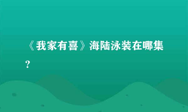 《我家有喜》海陆泳装在哪集?