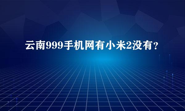 云南999手机网有小米2没有？