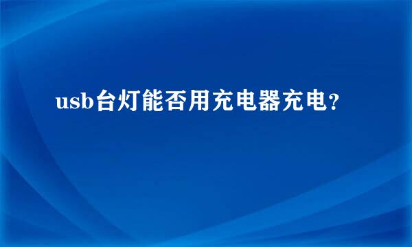 usb台灯能否用充电器充电？