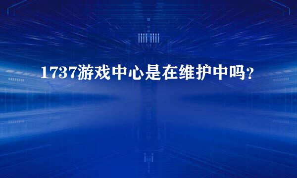 1737游戏中心是在维护中吗？