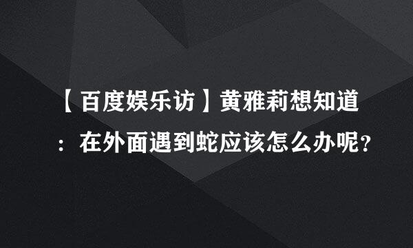 【百度娱乐访】黄雅莉想知道：在外面遇到蛇应该怎么办呢？