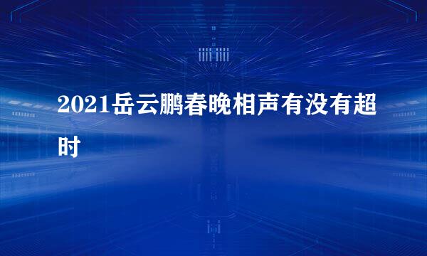 2021岳云鹏春晚相声有没有超时