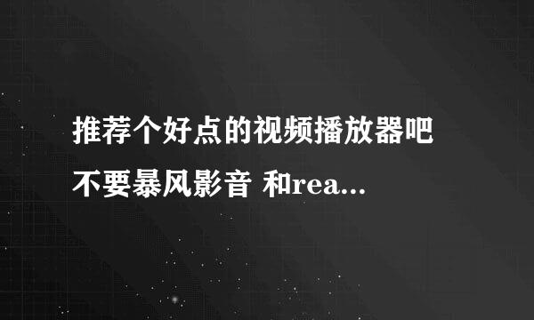 推荐个好点的视频播放器吧  不要暴风影音 和realplay