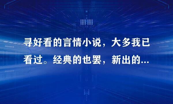 寻好看的言情小说，大多我已看过。经典的也罢，新出的也好，只要符合要求就行，谢谢