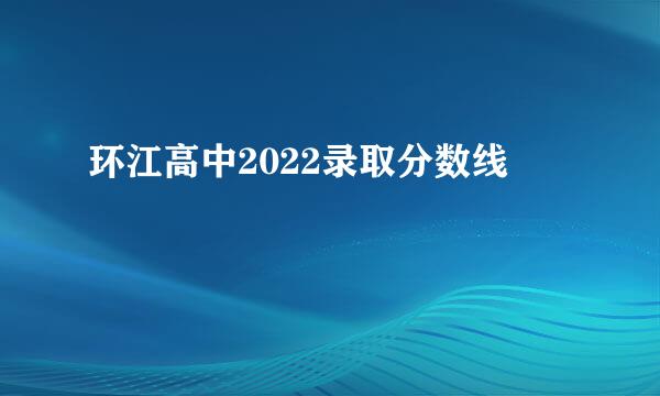 环江高中2022录取分数线