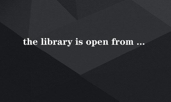 the library is open from eight am to五点pm什么意思