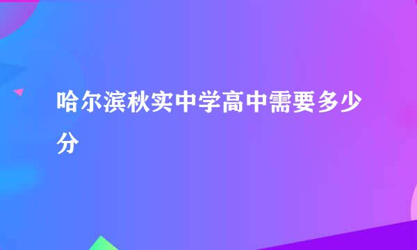 哈尔滨秋实中学高中需要多少分