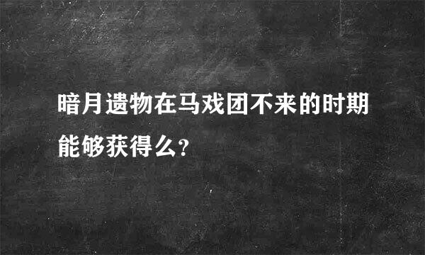 暗月遗物在马戏团不来的时期能够获得么？