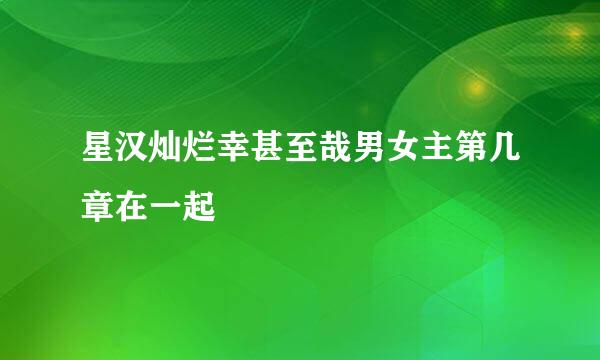 星汉灿烂幸甚至哉男女主第几章在一起