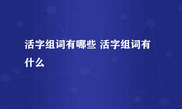 活字组词有哪些 活字组词有什么