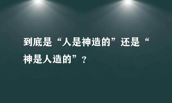 到底是“人是神造的”还是“神是人造的”？