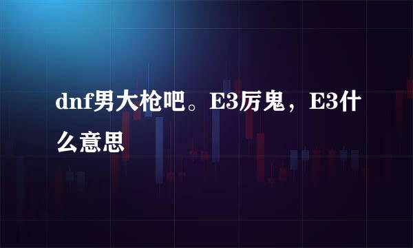 dnf男大枪吧。E3厉鬼，E3什么意思