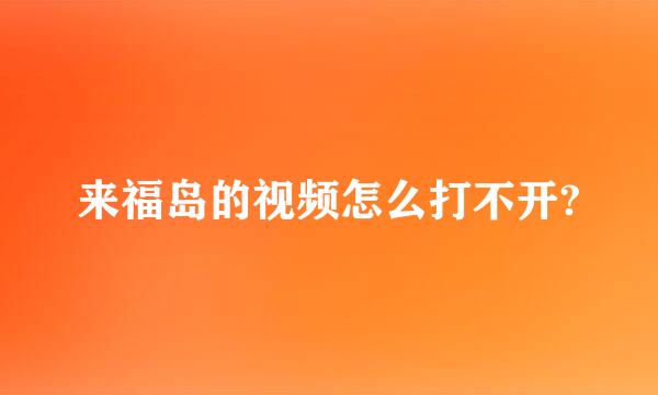 来福岛的视频怎么打不开?