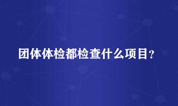 团体体检都检查什么项目？