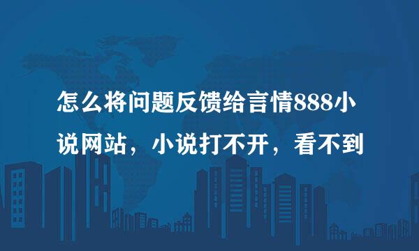 怎么将问题反馈给言情888小说网站，小说打不开，看不到