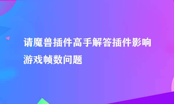 请魔兽插件高手解答插件影响游戏帧数问题