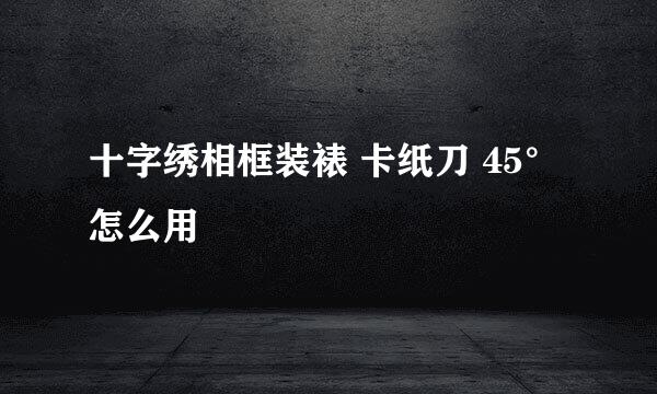 十字绣相框装裱 卡纸刀 45°怎么用