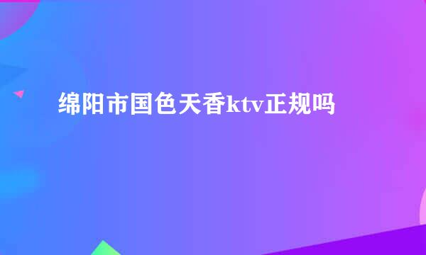 绵阳市国色天香ktv正规吗