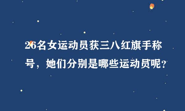 26名女运动员获三八红旗手称号，她们分别是哪些运动员呢？