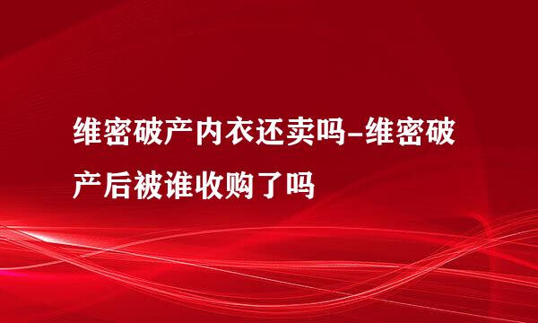 维密破产内衣还卖吗-维密破产后被谁收购了吗