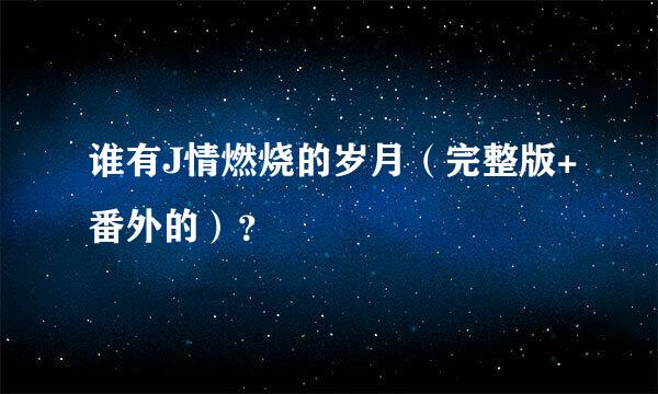 谁有J情燃烧的岁月（完整版+番外的）？