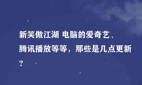 新笑傲江湖 电脑的爱奇艺、腾讯播放等等，那些是几点更新？