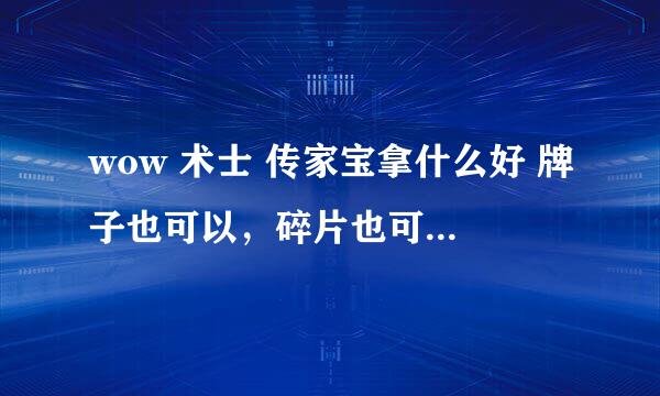 wow 术士 传家宝拿什么好 牌子也可以，碎片也可以，要四件