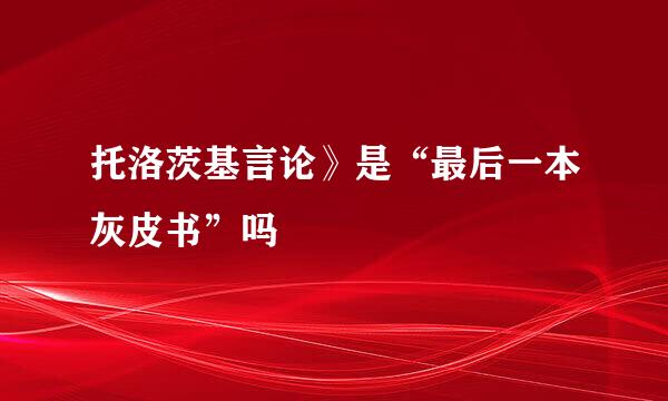 托洛茨基言论》是“最后一本灰皮书”吗