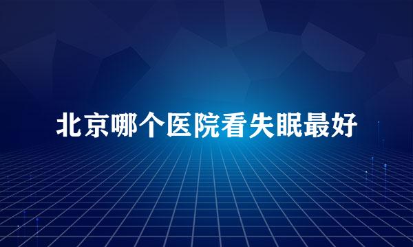 北京哪个医院看失眠最好