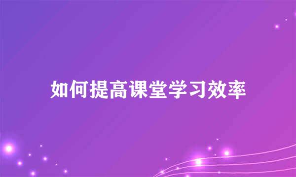 如何提高课堂学习效率