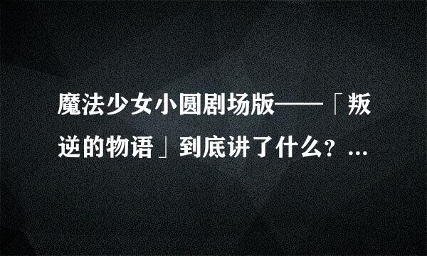 魔法少女小圆剧场版——「叛逆的物语」到底讲了什么？我完全没看懂，求大神详解