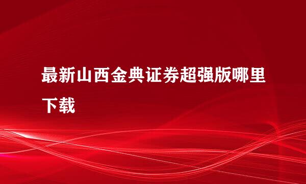 最新山西金典证券超强版哪里下载