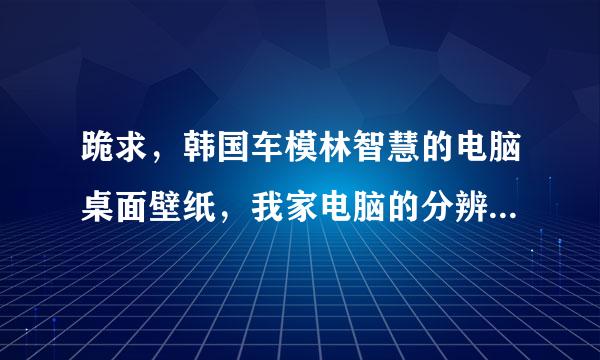 跪求，韩国车模林智慧的电脑桌面壁纸，我家电脑的分辨率为1400x900像素