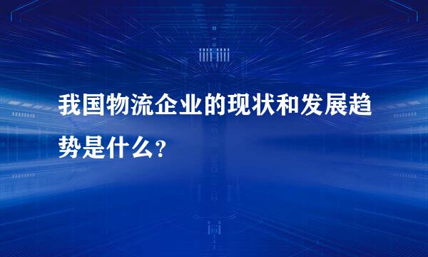 我国物流企业的现状和发展趋势是什么？