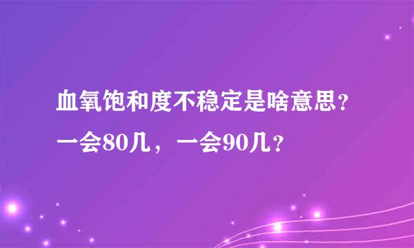 血氧饱和度不稳定是啥意思？一会80几，一会90几？