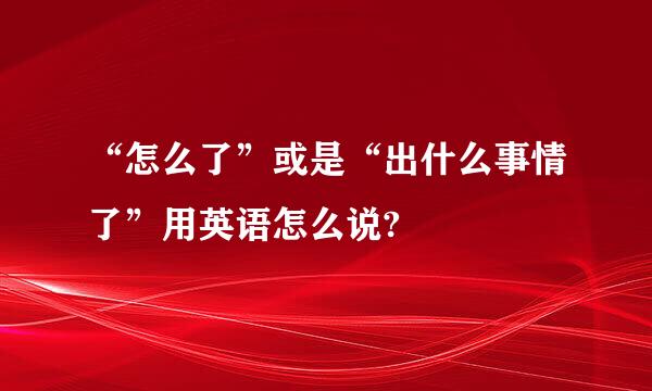 “怎么了”或是“出什么事情了”用英语怎么说?