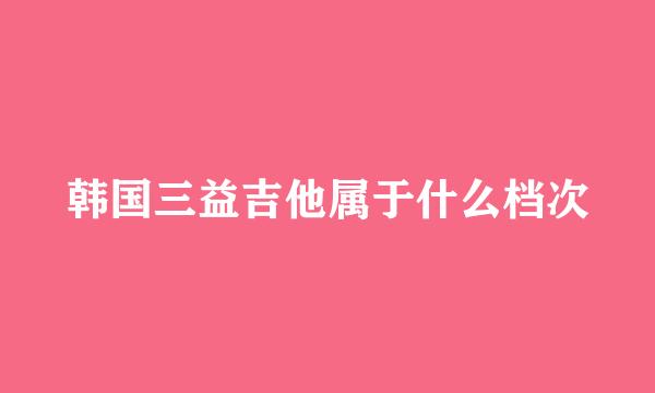 韩国三益吉他属于什么档次