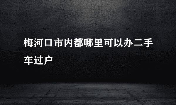 梅河口市内都哪里可以办二手车过户