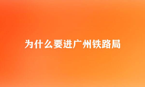 为什么要进广州铁路局