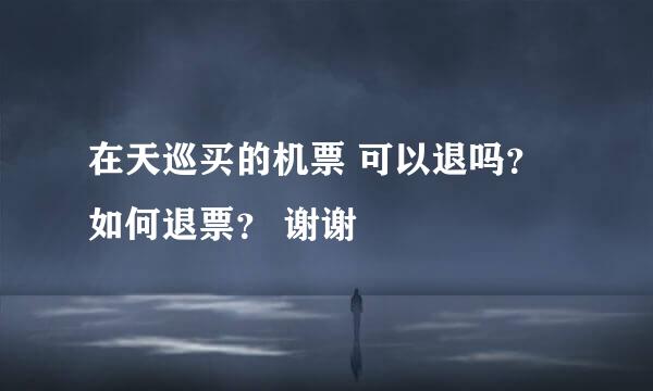 在天巡买的机票 可以退吗？ 如何退票？ 谢谢