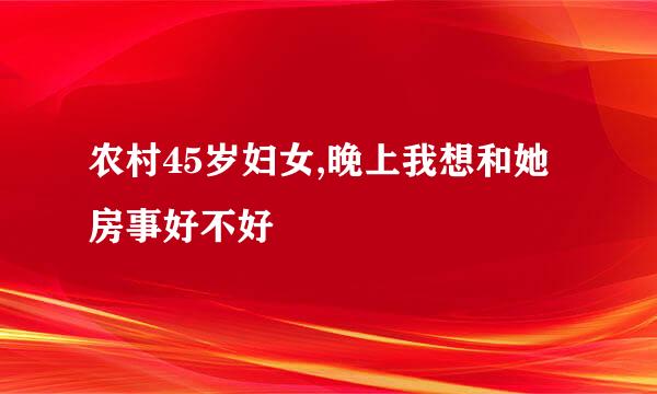 农村45岁妇女,晚上我想和她房事好不好