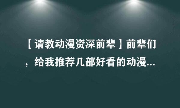 【请教动漫资深前辈】前辈们，给我推荐几部好看的动漫吧，我最近木有看得了。。。再附加几个问题哈。。。