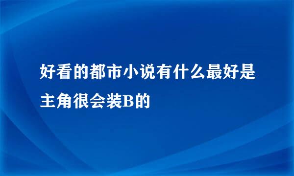 好看的都市小说有什么最好是主角很会装B的