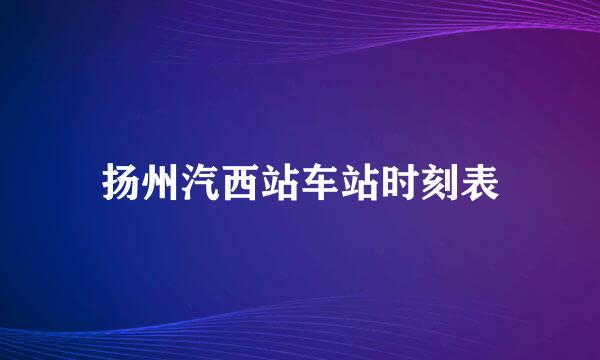 扬州汽西站车站时刻表