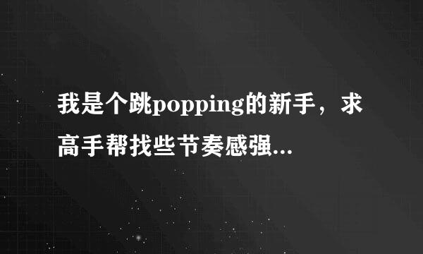 我是个跳popping的新手，求高手帮找些节奏感强，好听的popping舞曲