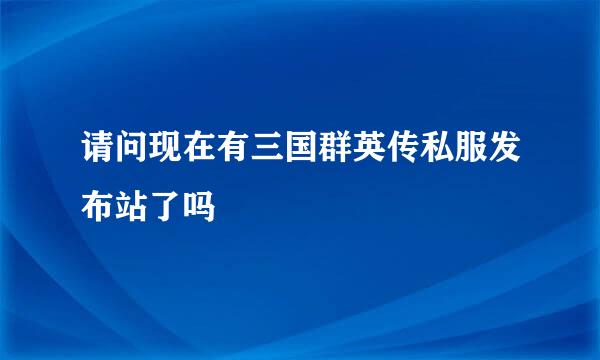 请问现在有三国群英传私服发布站了吗