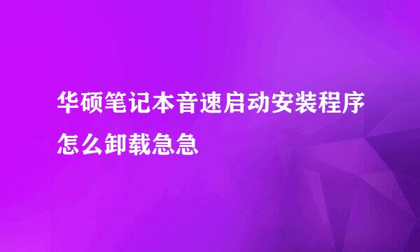 华硕笔记本音速启动安装程序怎么卸载急急