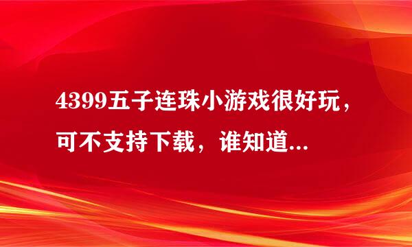 4399五子连珠小游戏很好玩，可不支持下载，谁知道在哪里下能下载呀？